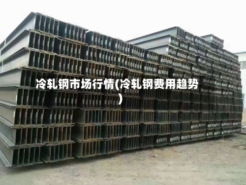冷轧钢市场行情(冷轧钢费用趋势)