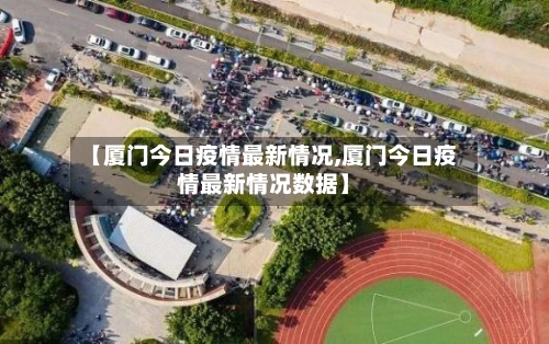 【厦门今日疫情最新情况,厦门今日疫情最新情况数据】