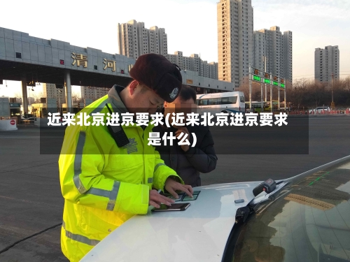 近来北京进京要求(近来北京进京要求是什么)-第2张图片