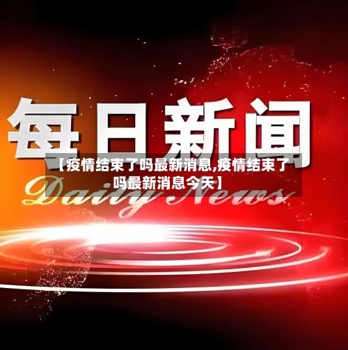 【疫情结束了吗最新消息,疫情结束了吗最新消息今天】-第2张图片