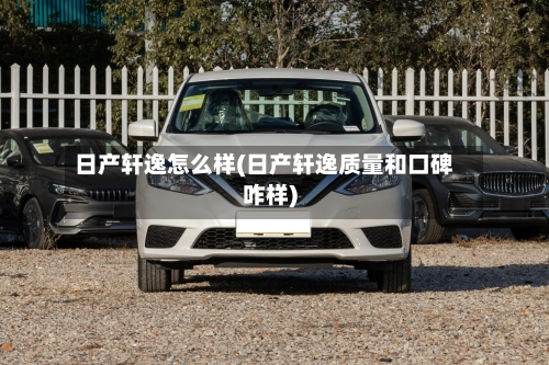 日产轩逸怎么样(日产轩逸质量和口碑咋样)-第2张图片