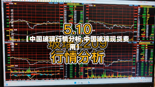 【中国玻璃行情分析,中国玻璃现货费用】