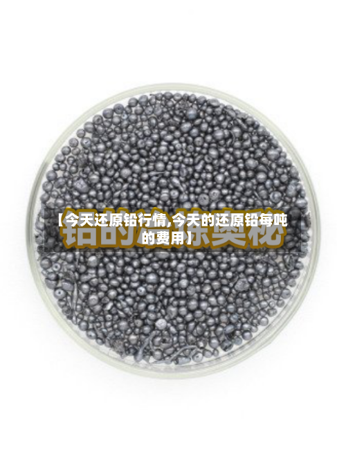 【今天还原铅行情,今天的还原铅每吨的费用】