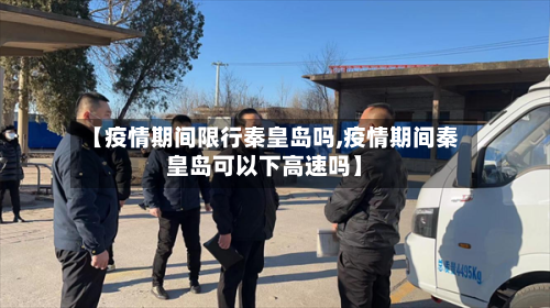 【疫情期间限行秦皇岛吗,疫情期间秦皇岛可以下高速吗】