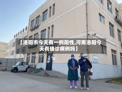 【洛阳市今天有一例阳性,河南洛阳今天有确诊病例吗】-第2张图片