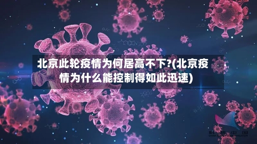 北京此轮疫情为何居高不下?(北京疫情为什么能控制得如此迅速)