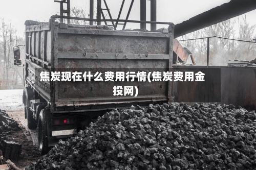 焦炭现在什么费用行情(焦炭费用金投网)-第3张图片