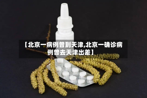 【北京一病例曾到天津,北京一确诊病例曾去天津出差】