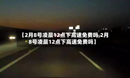【2月8号凌晨12点下高速免费吗,2月8号凌晨12点下高速免费吗】
