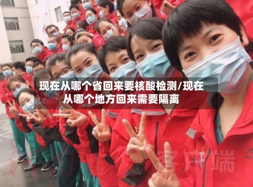 现在从哪个省回来要核酸检测/现在从哪个地方回来需要隔离