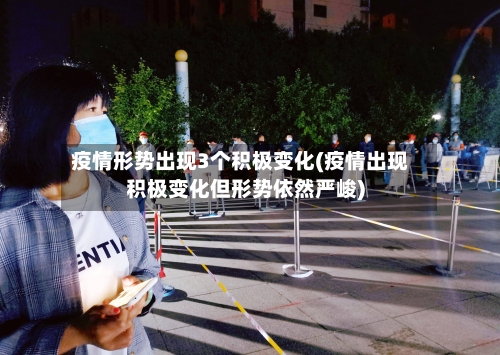 疫情形势出现3个积极变化(疫情出现积极变化但形势依然严峻)-第2张图片