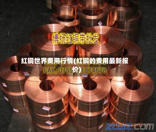 红铜世界费用行情(红铜的费用最新报价)-第2张图片