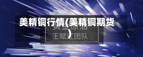 美精铜行情(美精铜期货)