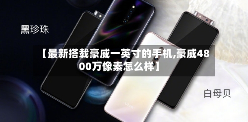 【最新搭载豪威一英寸的手机,豪威4800万像素怎么样】