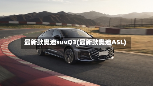 最新款奥迪suvQ3(最新款奥迪A5L)