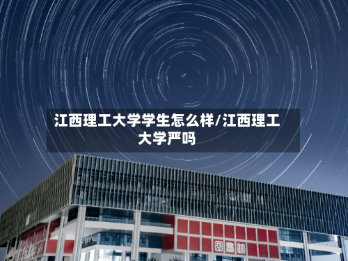 江西理工大学学生怎么样/江西理工大学严吗-第3张图片