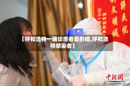 【呼和浩特一确诊患者是的姐,呼和浩特感染者】-第2张图片