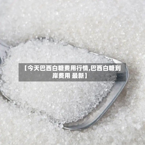 【今天巴西白糖费用行情,巴西白糖到岸费用 最新】
