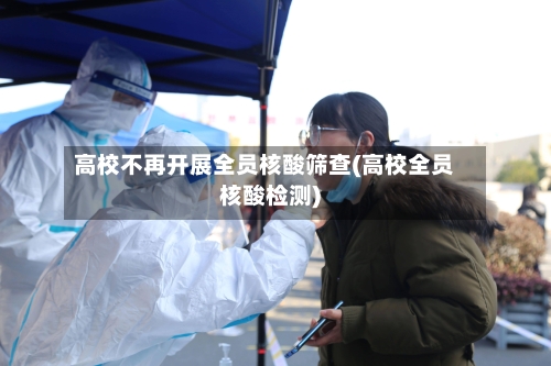 高校不再开展全员核酸筛查(高校全员核酸检测)