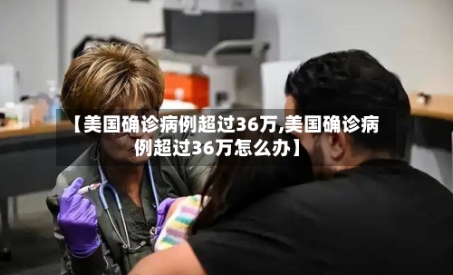 【美国确诊病例超过36万,美国确诊病例超过36万怎么办】-第2张图片