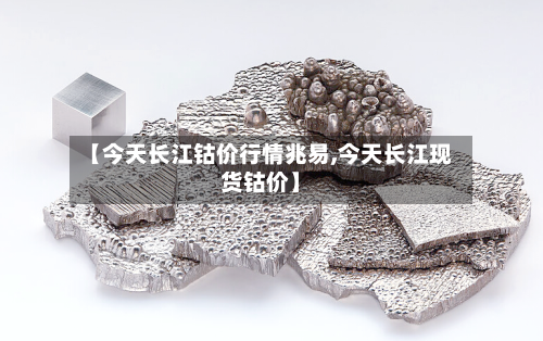 【今天长江钴价行情兆易,今天长江现货钴价】