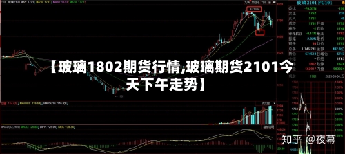 【玻璃1802期货行情,玻璃期货2101今天下午走势】-第2张图片
