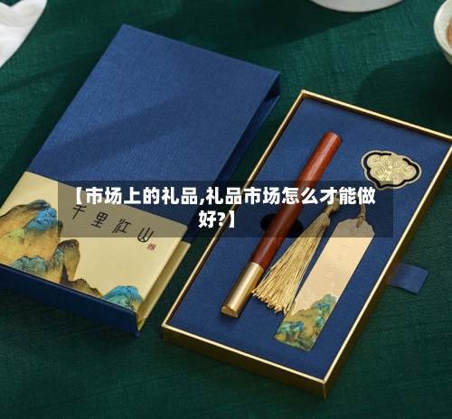 【市场上的礼品,礼品市场怎么才能做好?】-第2张图片