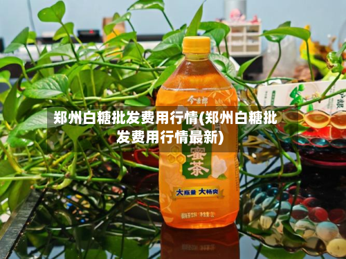 郑州白糖批发费用行情(郑州白糖批发费用行情最新)-第2张图片