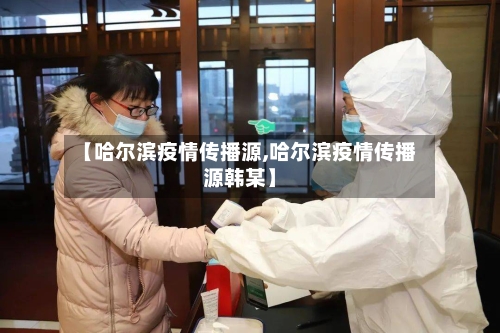 【哈尔滨疫情传播源,哈尔滨疫情传播源韩某】
