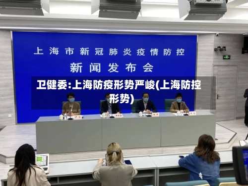 卫健委:上海防疫形势严峻(上海防控形势)-第2张图片