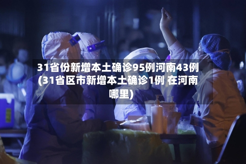 31省份新增本土确诊95例河南43例(31省区市新增本土确诊1例 在河南哪里)