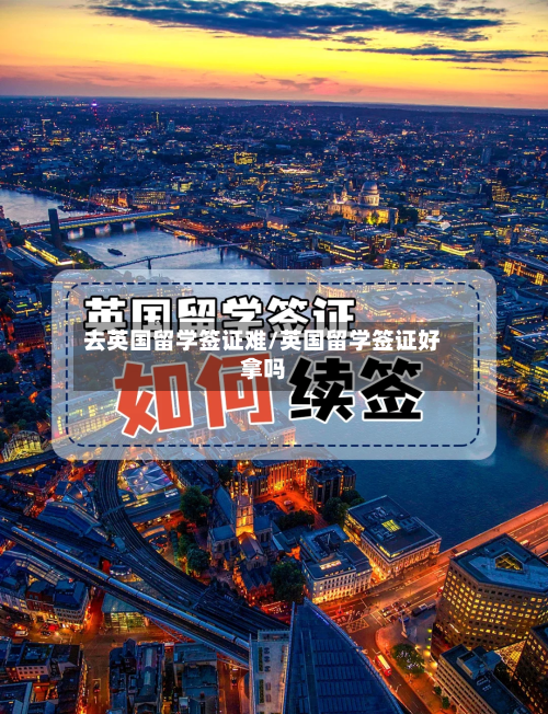 去英国留学签证难/英国留学签证好拿吗-第3张图片