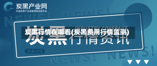 炭黑行情在哪看(炭黑费用行情监测)