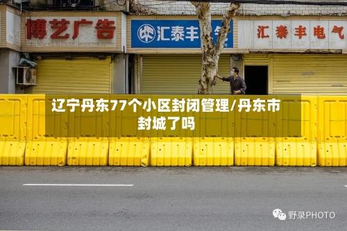 辽宁丹东77个小区封闭管理/丹东市封城了吗