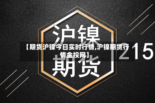 【期货沪镍今日实时行情,沪镍期货行情金投网】-第2张图片
