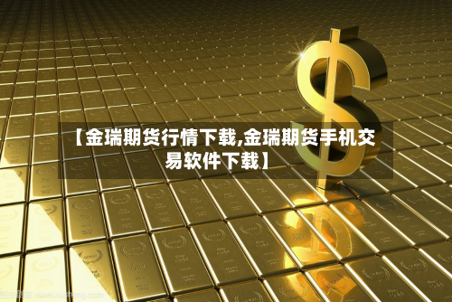 【金瑞期货行情下载,金瑞期货手机交易软件下载】-第2张图片