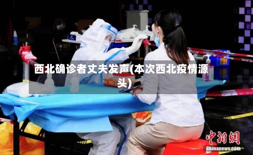 西北确诊者丈夫发声(本次西北疫情源头)