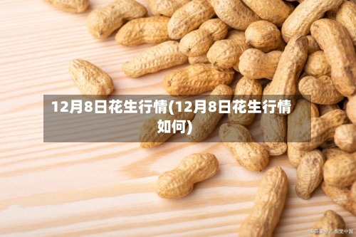 12月8日花生行情(12月8日花生行情如何)-第3张图片