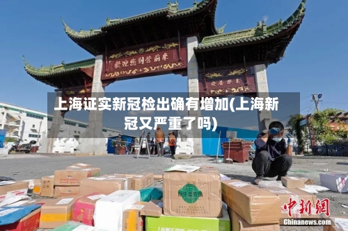 上海证实新冠检出确有增加(上海新冠又严重了吗)-第2张图片