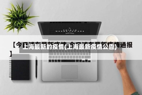 上海最新的疫情(上海最新疫情公告)-第2张图片