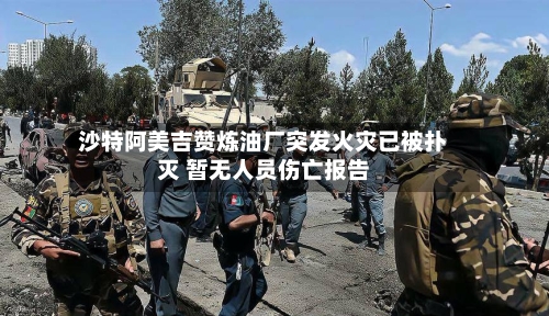 沙特阿美吉赞炼油厂突发火灾已被扑灭 暂无人员伤亡报告