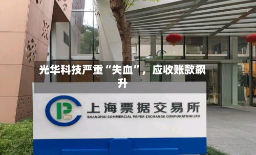 光华科技严重“失血”	，应收账款飙升-第3张图片