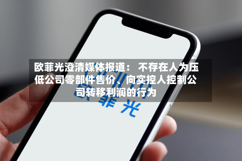 欧菲光澄清媒体报道： 不存在人为压低公司零部件售价、向实控人控制公司转移利润的行为