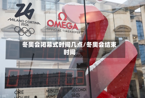 冬奥会闭幕式时间几点/冬奥会结束时间