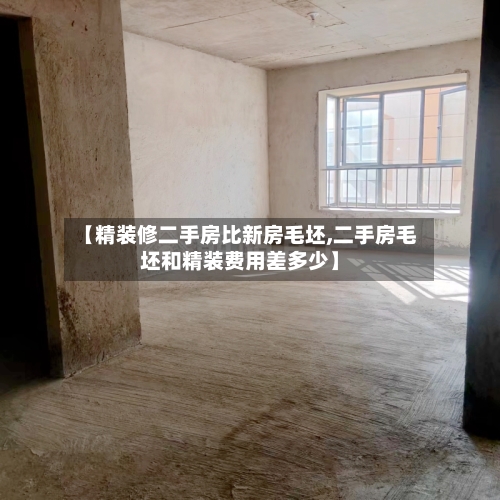 【精装修二手房比新房毛坯,二手房毛坯和精装费用差多少】-第3张图片
