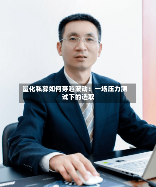 量化私募如何穿越波动:一场压力测试下的选取
-第2张图片