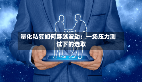 量化私募如何穿越波动：一场压力测试下的选取