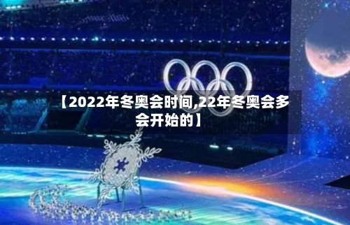 【2022年冬奥会时间,22年冬奥会多会开始的】
