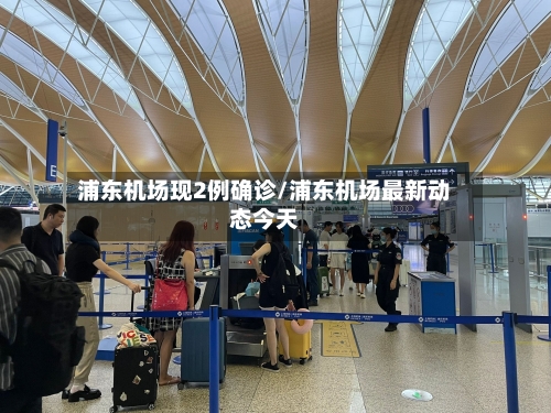 浦东机场现2例确诊/浦东机场最新动态今天-第3张图片