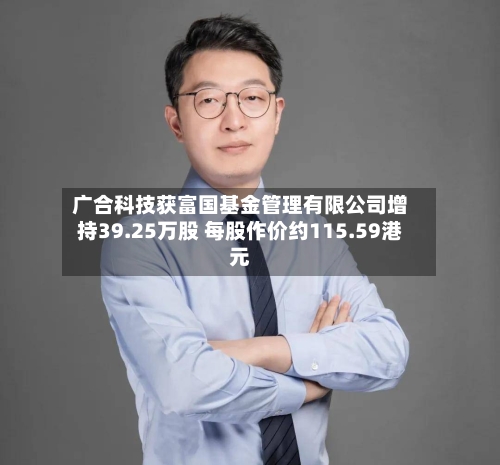 广合科技获富国基金管理有限公司增持39.25万股 每股作价约115.59港元-第1张图片